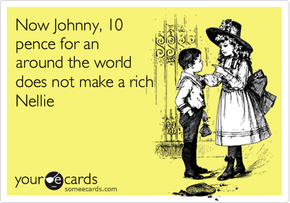 Now Johnny, 10pence for anaround the worlddoes not make a richNellie