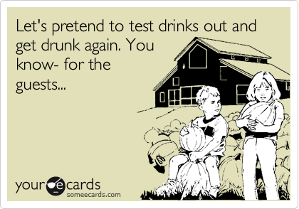Let's pretend to test drinks out and get drunk again. You
know- for the
guests...