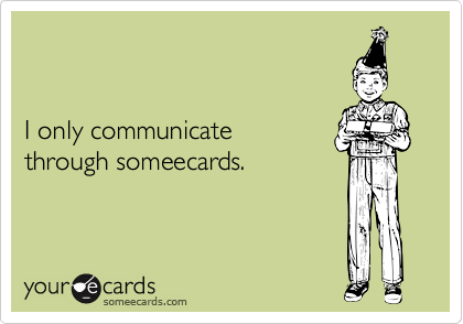 


I only communicate
through someecards.