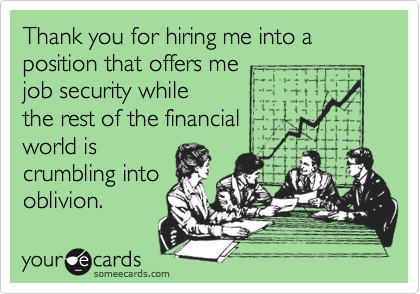 Thank you for hiring me into a position that offers me 
job security while 
the rest of the financial 
world is
crumbling into
oblivion.