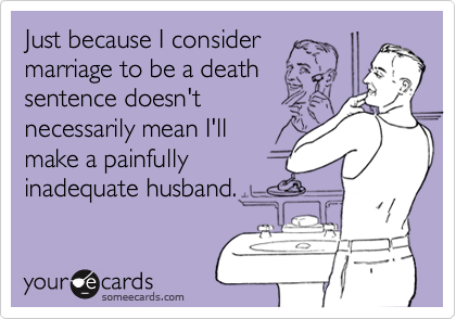 Just because I consider
marriage to be a death
sentence doesn't
necessarily mean I'll
make a painfully
inadequate husband.
