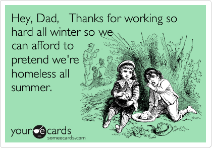 Hey, Dad,   Thanks for working so hard all winter so we
can afford to
pretend we're
homeless all
summer. 