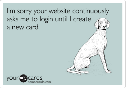 I'm sorry your website continuously asks me to login until I create
a new card.