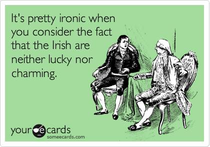 It's pretty ironic when you consider the fact that the Irish areneither lucky norcharming.