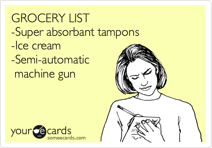 GROCERY LIST
-Super absorbant tampons
-Ice cream
-Semi-automatic 
 machine gun
