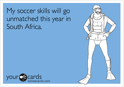 My soccer skills will go
unmatched this year in
South Africa.