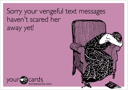 Sorry your vengeful text messages haven't scared her
away yet!