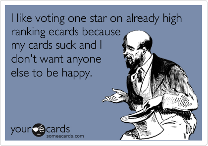 I like voting one star on already high ranking ecards because
my cards suck and I
don't want anyone 
else to be happy.