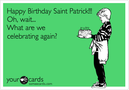 Happy Birthday Saint Patrick!!!
Oh, wait...
What are we
celebrating again?