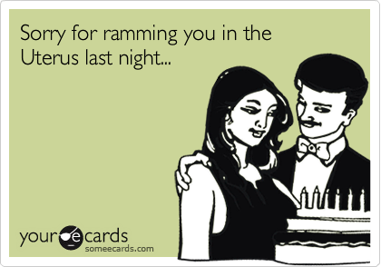 Sorry for ramming you in the 
Uterus last night...