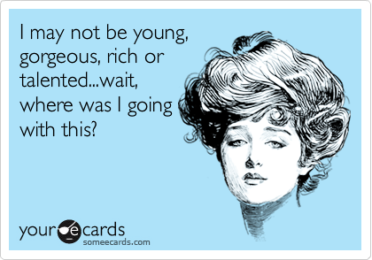 I may not be young,gorgeous, rich ortalented...wait,where was I goingwith this?
