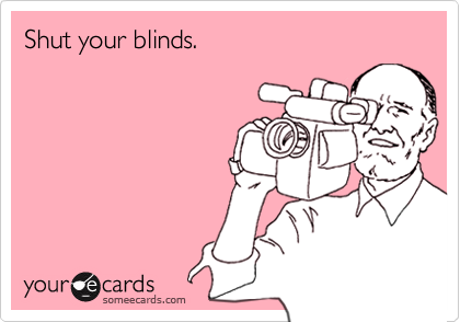 Shut your blinds.