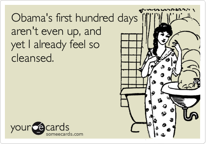 Obama's first hundred days
aren't even up, and
yet I already feel so 
cleansed.