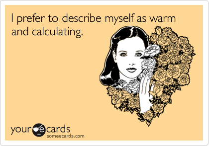 I prefer to describe myself as warm and calculating.
