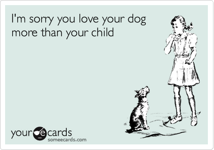I'm sorry you love your dogmore than your child