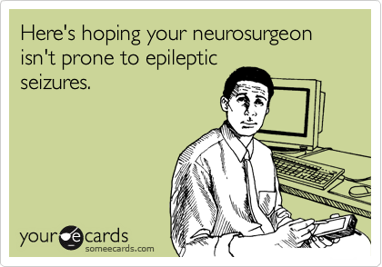 Here's hoping your neurosurgeon isn't prone to epileptic
seizures.