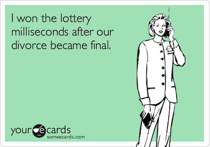 I won the lottery
milliseconds after our
divorce became final.