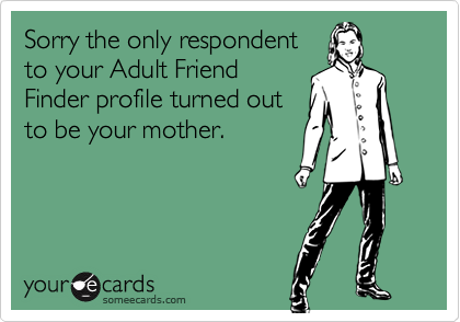 Sorry the only respondentto your Adult FriendFinder profile turned outto be your mother.
