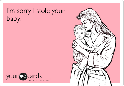 I'm sorry I stole your
baby.