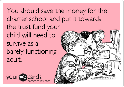 You should save the money for the charter school and put it towards the trust fund your 
child will need to
survive as a
barely-functioning
adult.