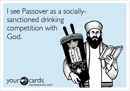 I see Passover as a socially-sanctioned drinkingcompetition withGod.