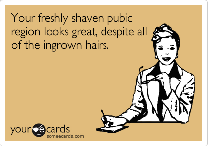 Your freshly shaven pubic
region looks great, despite all
of the ingrown hairs.