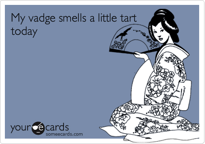 My vadge smells a little tart
today
