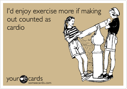 I'd enjoy exercise more if making out counted as
cardio