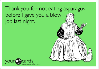 Thank you for not eating asparagus before I gave you a blow
job last night. 