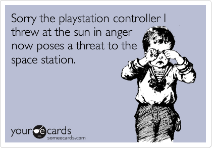 Sorry the playstation controller I threw at the sun in anger
now poses a threat to the
space station.