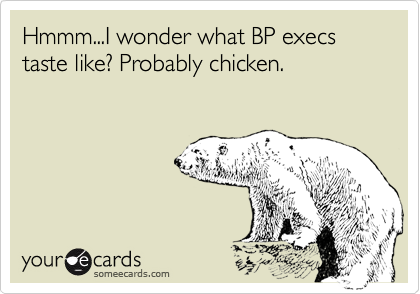 Hmmm...I wonder what BP execs taste like? Probably chicken.