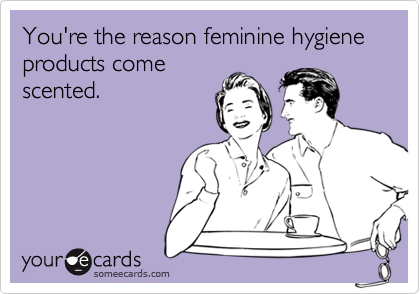 You're the reason feminine hygiene products come
scented.