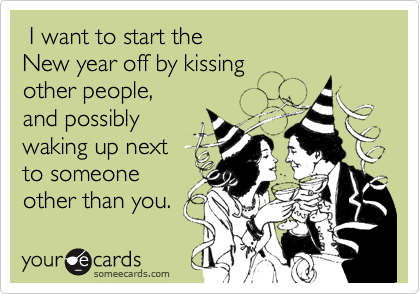 I want to start the
New year off by kissing 
other people,
and possibly 
waking up next
to someone
other than you.