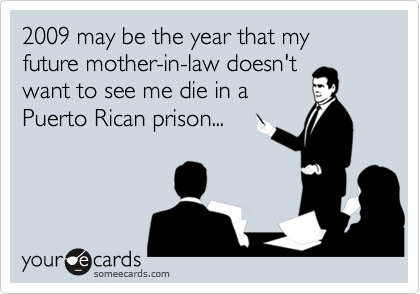 2009 may be the year that my future mother-in-law doesn't
want to see me die in a
Puerto Rican prison...