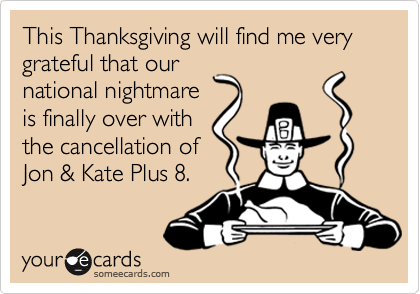 This Thanksgiving will find me very grateful that our
national nightmare
is finally over with
the cancellation of
Jon & Kate Plus 8. 