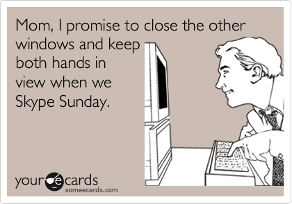 Mom, I promise to close the other windows and keep
both hands in
view when we
Skype Sunday.