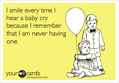 I smile every time Ihear a baby crybecause I rememberthat I am never havingone.