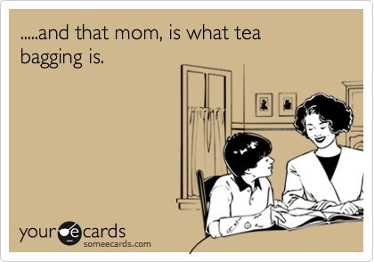 .....and that mom, is what tea bagging is.
