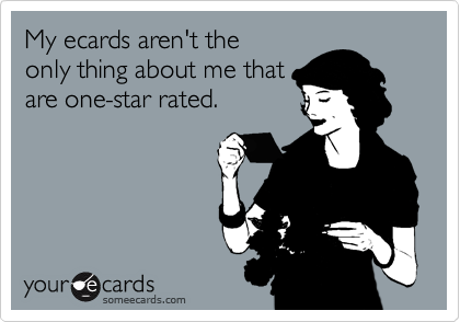 My ecards aren't theonly thing about me thatare one-star rated.