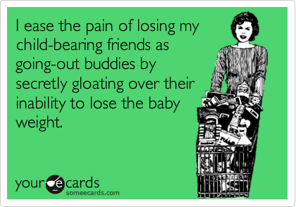 I ease the pain of losing my
child-bearing friends as
going-out buddies by
secretly gloating over their
inability to lose the baby
weight.