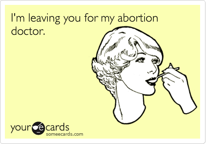 I'm leaving you for my abortion
doctor.