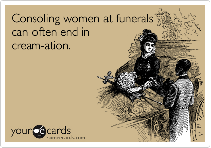 Consoling women at funerals
and can often end in
cream-ation.