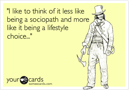 "I like to think of it less like
being a sociopath and more
like it being a lifestyle
choice..."