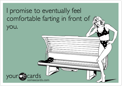 I promise to eventually feel comfortable farting in front of
you.