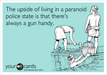 The upside of living in a paranoid
police state is that there's
always a gun handy.