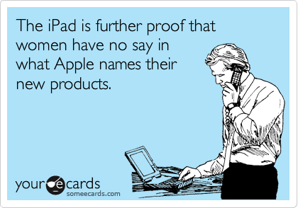 The iPad is further proof that women have no say in
what Apple names their
new products.