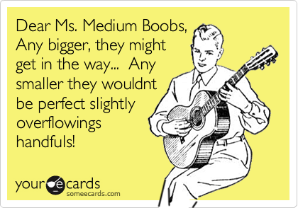 Dear Ms. Medium Boobs, Any bigger, they might get in the way