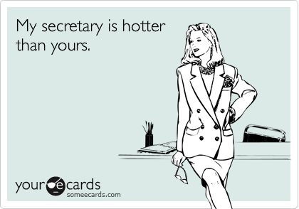 My secretary is hotter
than yours.