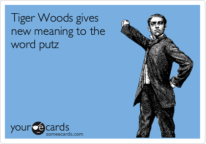 Tiger Woods gives
new meaning to the
word putz