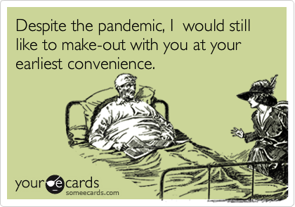 Despite the pandemic, I  would still like to make-out with you at your earliest convenience.